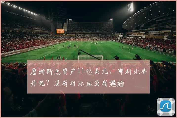 詹姆斯总资产11亿美元，那科比乔丹呢？没有对比就没有尴尬