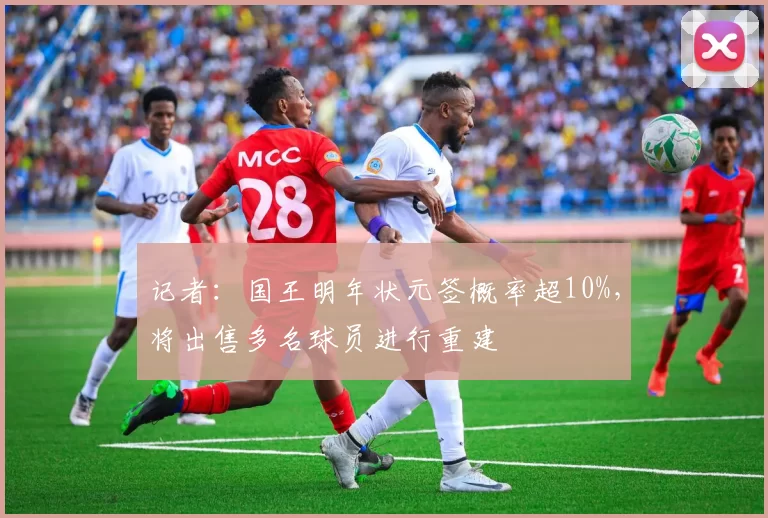 记者：国王明年状元签概率超10%，将出售多名球员进行重建
