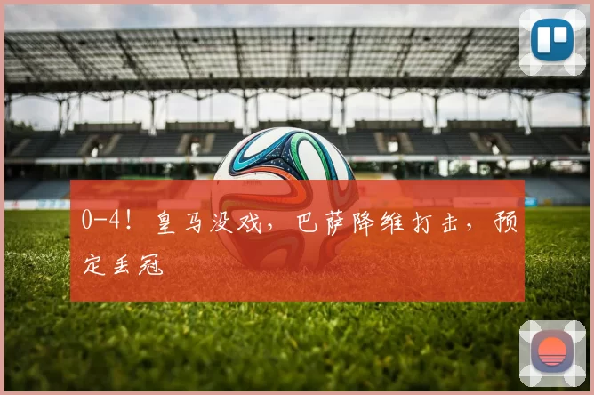 0-4！皇马没戏，巴萨降维打击，预定丢冠