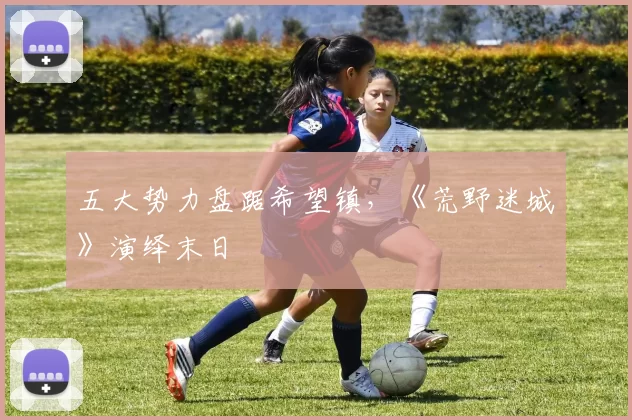 五大势力盘踞希望镇，《荒野迷城》演绎末日