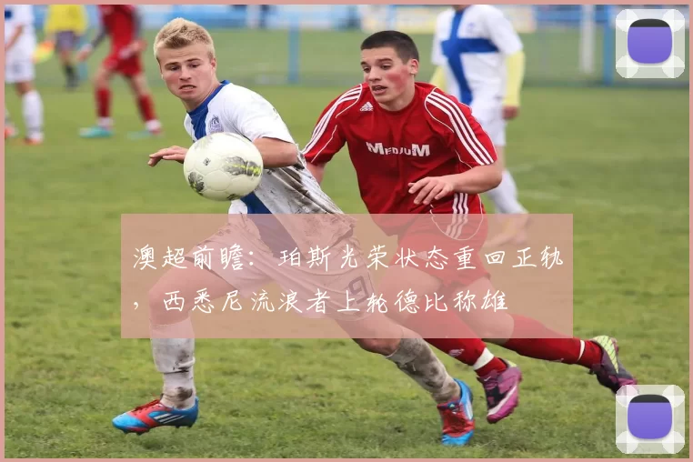 澳超前瞻：珀斯光荣状态重回正轨，西悉尼流浪者上轮德比称雄