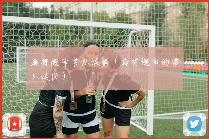 麻将概率常见误解（麻将概率的常见误区）