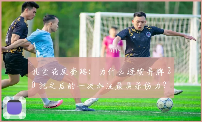 扎金花反套路：为什么连续弃牌 20 把之后的一次加注最具杀伤力？（扎金花反常策略：连弃20手后的一次突袭加注为何杀伤最大？）