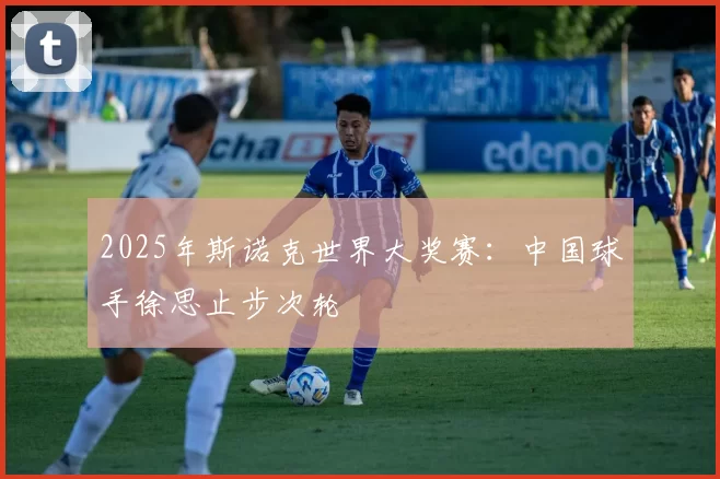 2025年斯诺克世界大奖赛：中国球手徐思止步次轮