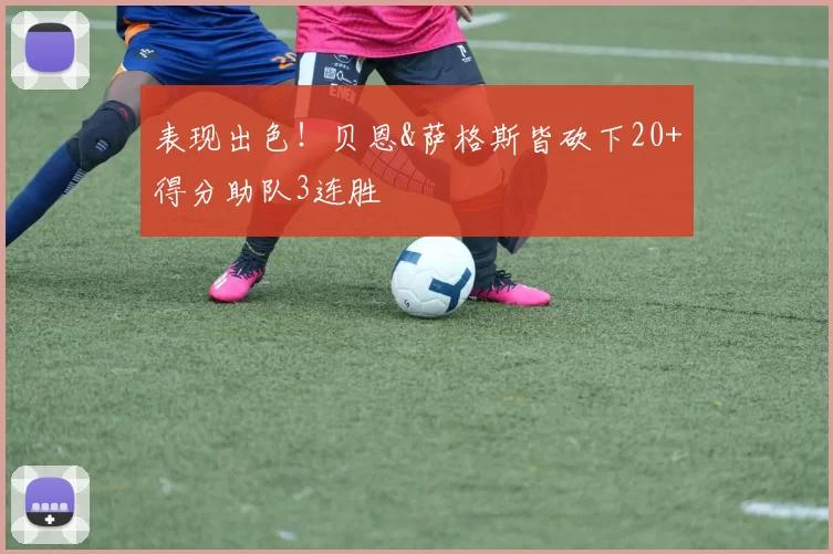表现出色！贝恩&萨格斯皆砍下20+得分助队3连胜