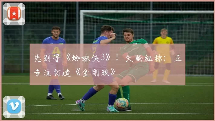 先别等《蜘蛛侠3》！失眠组称：正专注打造《金刚狼》