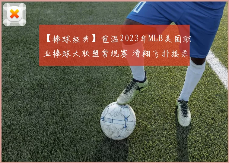 【棒球经典】重温2023年MLB美国职业棒球大联盟常规赛 滑翔飞扑接杀本垒
