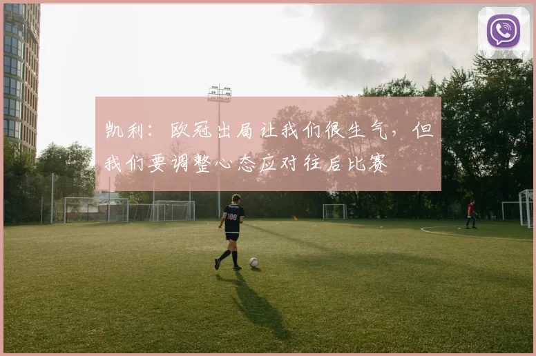 凯利：欧冠出局让我们很生气，但我们要调整心态应对往后比赛