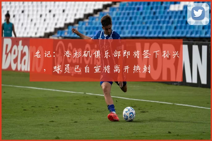 名记：洛杉矶俱乐部即将签下孙兴慜，球员已自宣将离开热刺