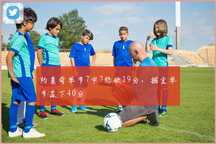 约基奇单节7中7怒砍19分，掘金单节轰下40分