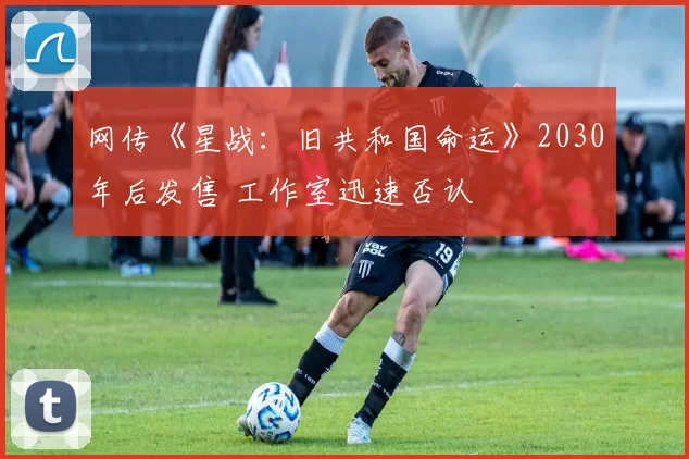 网传《星战：旧共和国命运》2030年后发售 工作室迅速否认