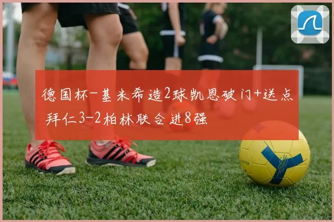 德国杯-基米希造2球凯恩破门+送点 拜仁3-2柏林联合进8强