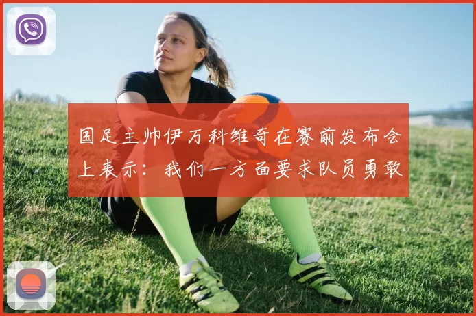 国足主帅伊万科维奇在赛前发布会上表示：我们一方面要求队员勇敢…