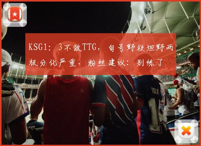 KSG1：3不敌TTG，句号野核坦野两极分化严重，粉丝建议：别练了