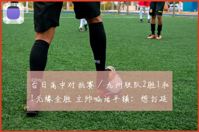 台日高中对抗赛／九州联队2胜1和!无缘全胜 主帅喊话平镇：想打延长赛