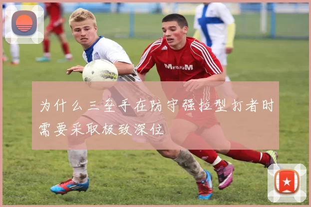 为什么三垒手在防守强拉型打者时需要采取极致深位