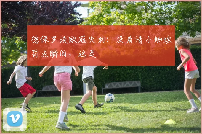 德保罗谈欧冠失利：没看清小蜘蛛罚点瞬间，这是
