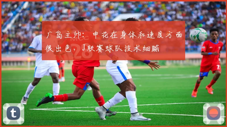 广岛主帅：申花在身体和速度方面很出色，J联赛球队技术细腻