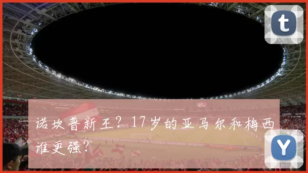 诺坎普新王？17岁的亚马尔和梅西谁更强？