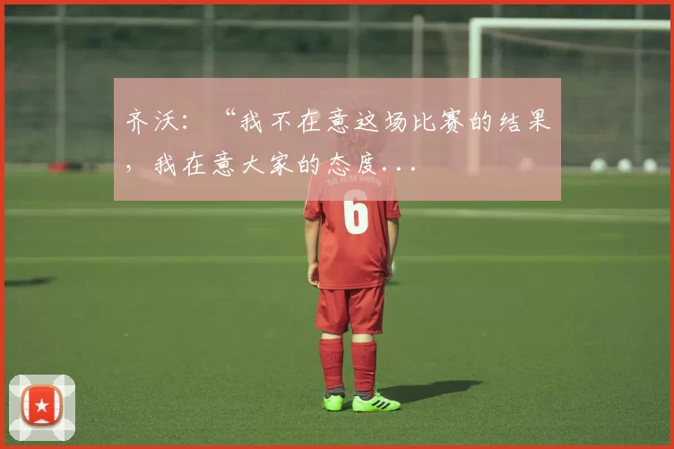 齐沃：“我不在意这场比赛的结果，我在意大家的态度...