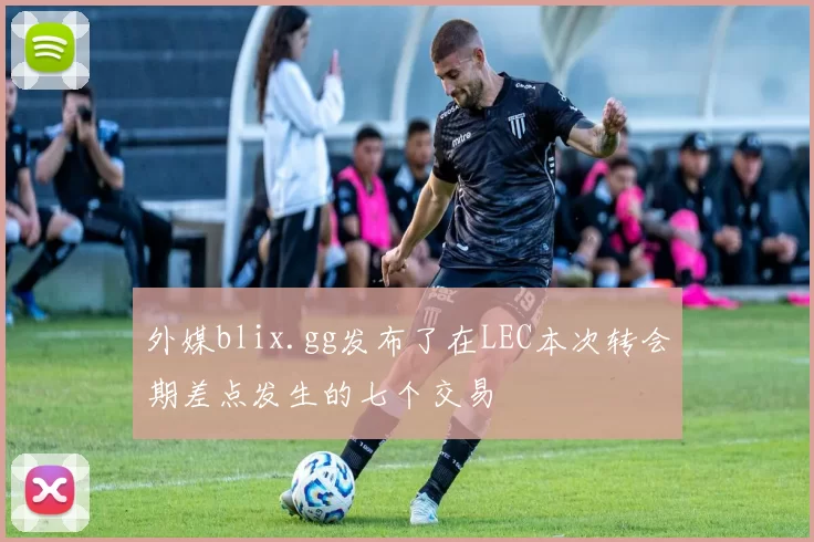 外媒blix.gg发布了在LEC本次转会期差点发生的七个交易