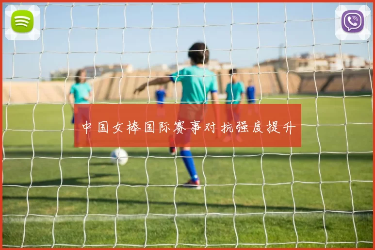 中国女棒国际赛事对抗强度提升