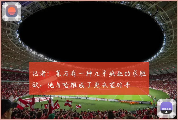 记者：莱万有一种几乎疯狂的求胜欲，他与哈维成了更衣室对手