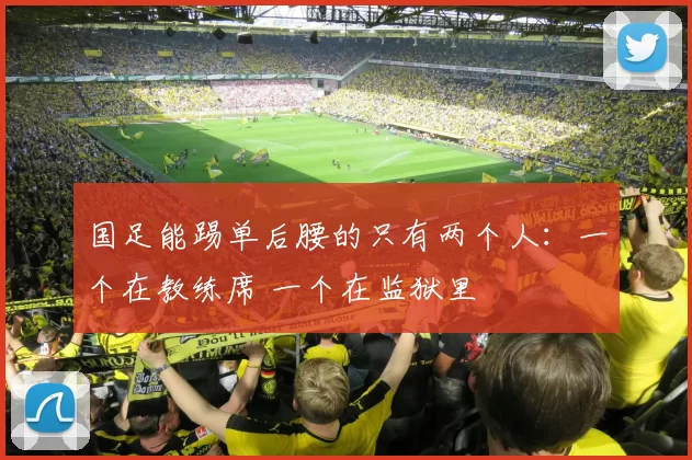 国足能踢单后腰的只有两个人：一个在教练席 一个在监狱里