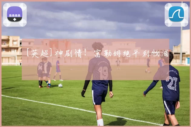 [英超]神剧情！富勒姆绝平利物浦