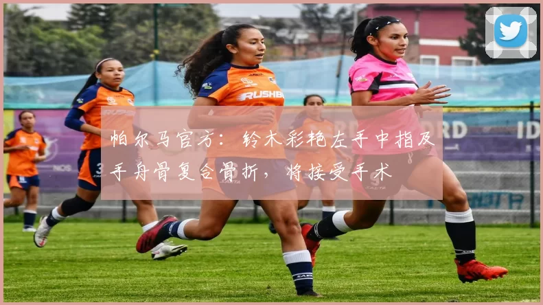帕尔马官方：铃木彩艳左手中指及手舟骨复合骨折，将接受手术