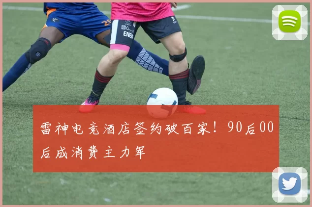 雷神电竞酒店签约破百家！90后00后成消费主力军​
