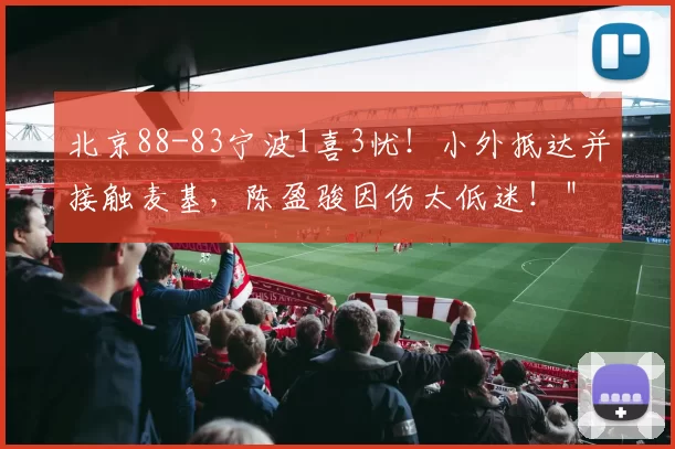 北京88-83宁波1喜3忧！小外抵达并接触麦基，陈盈骏因伤太低迷！＂